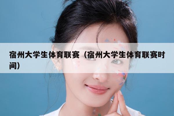宿州大学生体育联赛（宿州大学生体育联赛时间）