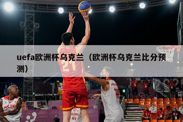 uefa欧洲杯乌克兰（欧洲杯乌克兰比分预测）